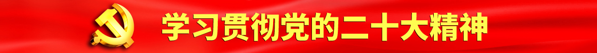 韩国黄色操逼视频免费看认真学习贯彻落实党的二十大会议精神